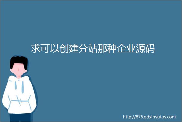 求可以创建分站那种企业源码